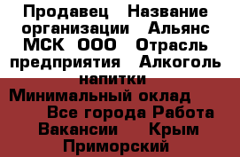 Продавец › Название организации ­ Альянс-МСК, ООО › Отрасль предприятия ­ Алкоголь, напитки › Минимальный оклад ­ 26 500 - Все города Работа » Вакансии   . Крым,Приморский